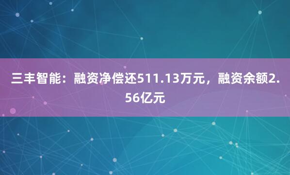 三丰智能：融资净偿还511.13万元，融资余额2.56亿元
