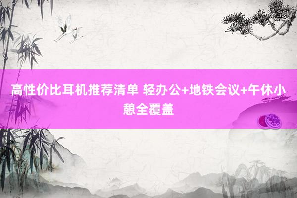 高性价比耳机推荐清单 轻办公+地铁会议+午休小憩全覆盖