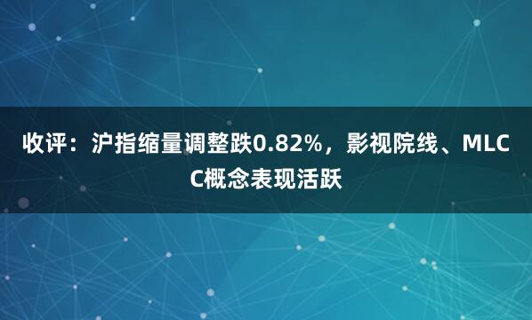 收评：沪指缩量调整跌0.82%，影视院线、MLCC概念表现活跃