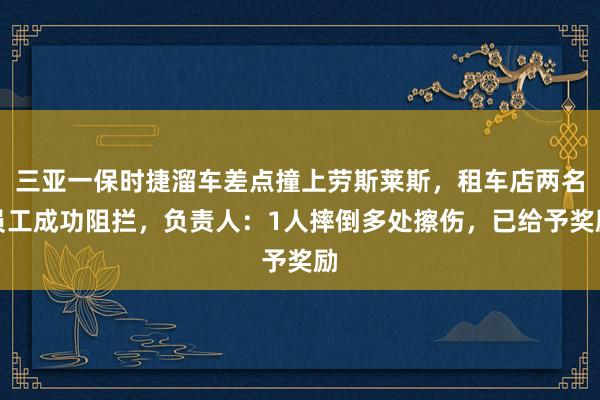 三亚一保时捷溜车差点撞上劳斯莱斯，租车店两名员工成功阻拦，负责人：1人摔倒多处擦伤，已给予奖励