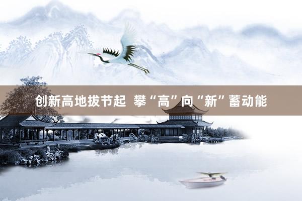 创新高地拔节起  攀“高”向“新”蓄动能