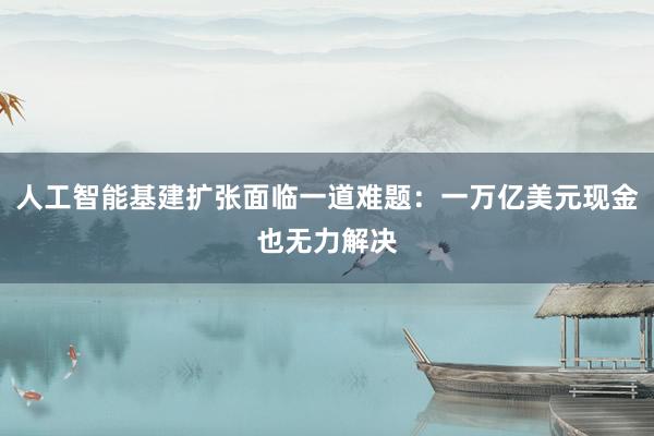 人工智能基建扩张面临一道难题：一万亿美元现金也无力解决