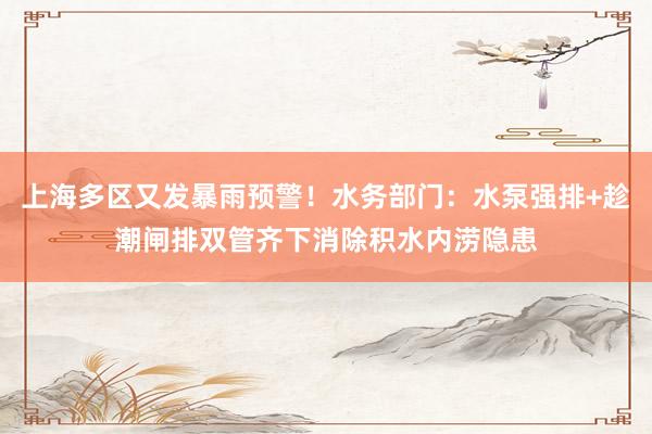 上海多区又发暴雨预警！水务部门：水泵强排+趁潮闸排双管齐下消除积水内涝隐患
