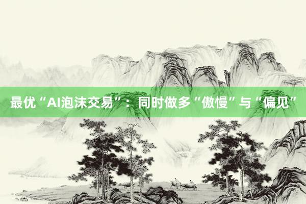 最优“AI泡沫交易”:同时做多“傲慢”与“偏见”