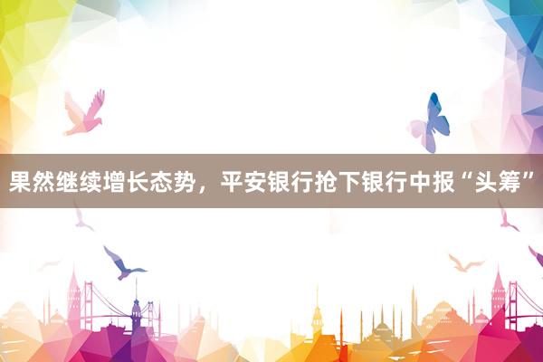 果然继续增长态势，平安银行抢下银行中报“头筹”