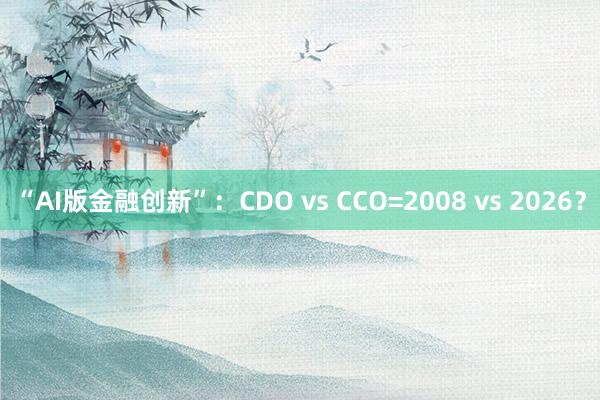 “AI版金融创新”:CDO vs CCO=2008 vs 2026?