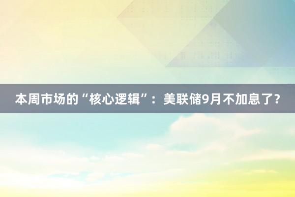 本周市场的“核心逻辑”：美联储9月不加息了？