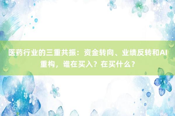 医药行业的三重共振:资金转向、业绩反转和AI重构,谁在买入?在买什么?