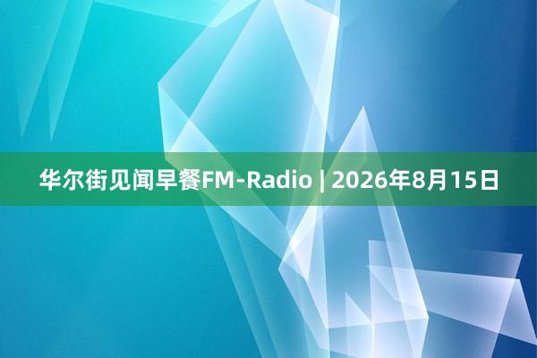 华尔街见闻早餐FM-Radio | 2026年8月15日
