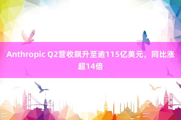 Anthropic Q2营收飙升至逾115亿美元，同比涨超14倍