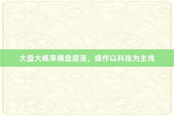 大盘大概率横盘震荡，操作以科技为主线