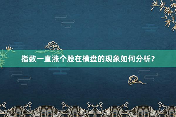 指数一直涨个股在横盘的现象如何分析?