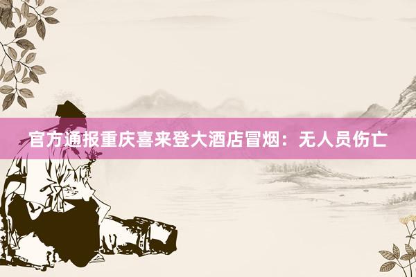 官方通报重庆喜来登大酒店冒烟：无人员伤亡
