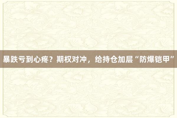 暴跌亏到心疼？期权对冲，给持仓加层“防爆铠甲”