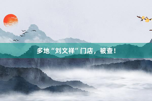 多地“刘文祥”门店，被查！