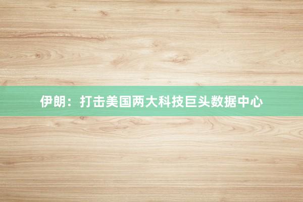 伊朗：打击美国两大科技巨头数据中心