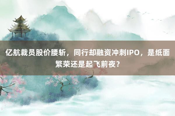 亿航裁员股价腰斩，同行却融资冲刺IPO，是纸面繁荣还是起飞前夜？