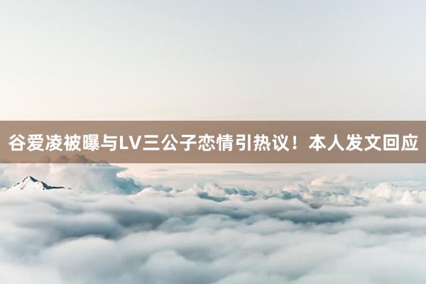 谷爱凌被曝与LV三公子恋情引热议!本人发文回应