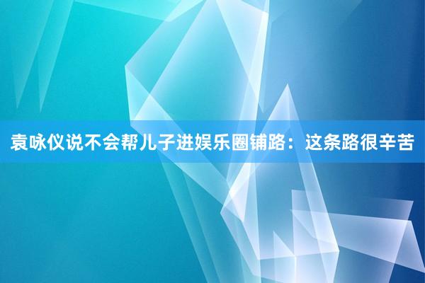 袁咏仪说不会帮儿子进娱乐圈铺路：这条路很辛苦