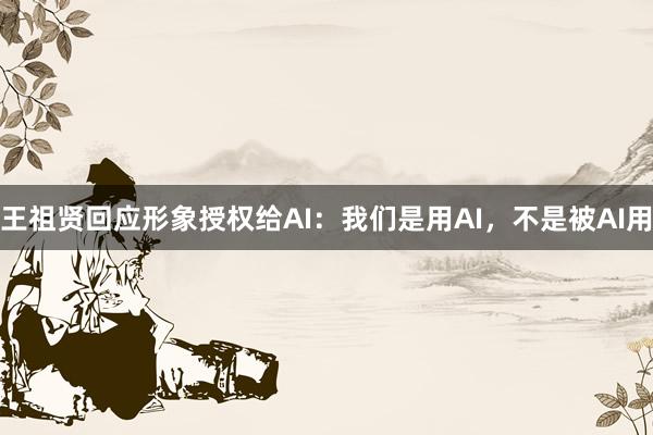 王祖贤回应形象授权给AI：我们是用AI，不是被AI用