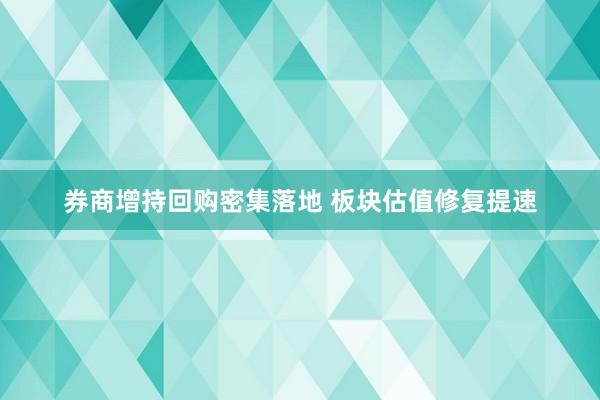 券商增持回购密集落地 板块估值修复提速