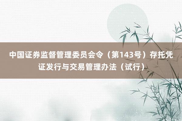 中国证券监督管理委员会令（第143号）　　存托凭证发行与交易管理办法（试行）