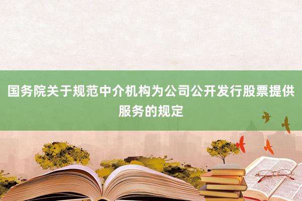 国务院关于规范中介机构为公司公开发行股票提供服务的规定