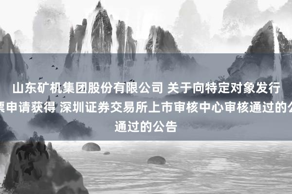 山东矿机集团股份有限公司 关于向特定对象发行股票申请获得 深圳证券交易所上市审核中心审核通过的公告