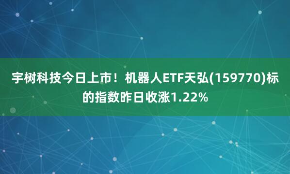 宇树科技今日上市！机器人ETF天弘(159770)标的指数昨日收涨1.22%