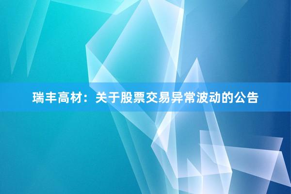 瑞丰高材：关于股票交易异常波动的公告