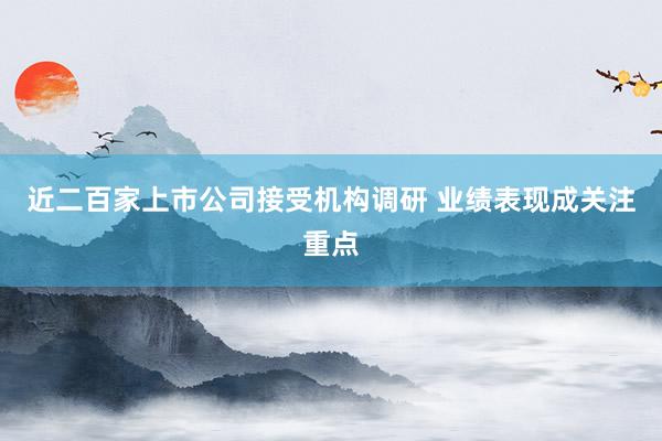 近二百家上市公司接受机构调研 业绩表现成关注重点