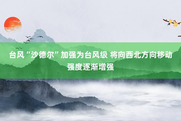 台风“沙德尔”加强为台风级 将向西北方向移动强度逐渐增强