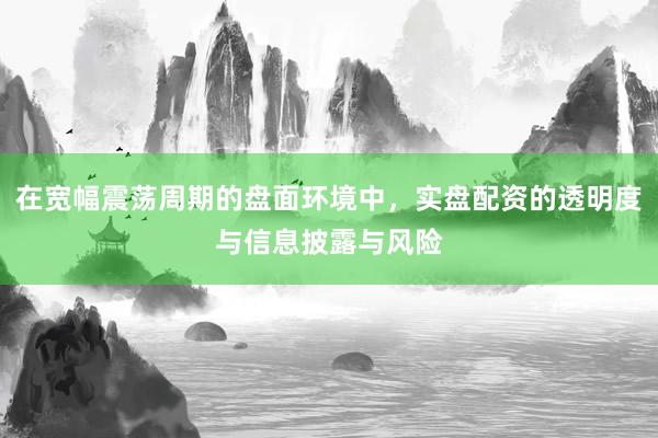 在宽幅震荡周期的盘面环境中,实盘配资的透明度与信息披露与风险