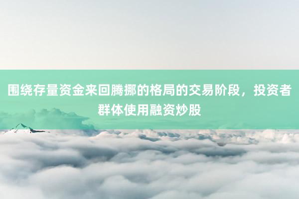围绕存量资金来回腾挪的格局的交易阶段，投资者群体使用融资炒股
