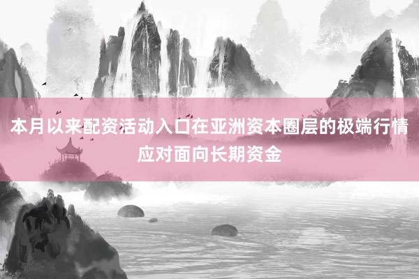 本月以来配资活动入口在亚洲资本圈层的极端行情应对面向长期资金