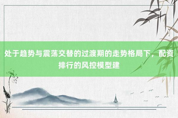 处于趋势与震荡交替的过渡期的走势格局下，配资排行的风控模型建