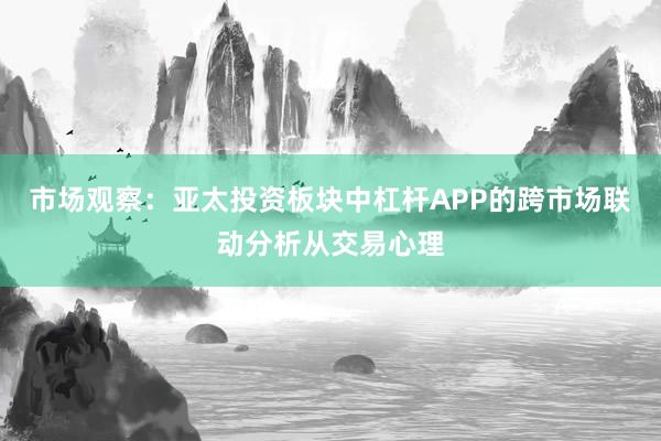 市场观察：亚太投资板块中杠杆APP的跨市场联动分析从交易心理