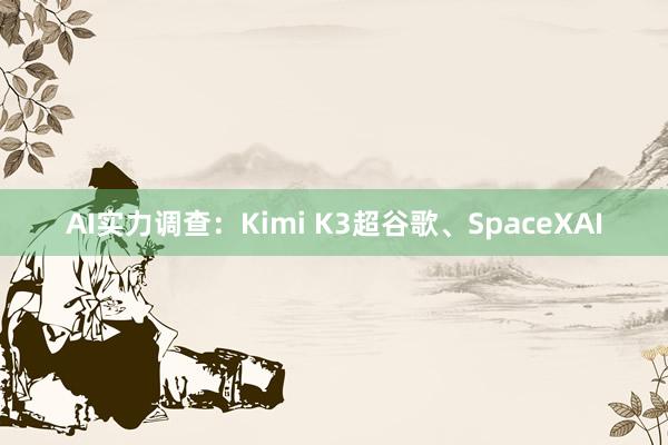 AI实力调查：Kimi K3超谷歌、SpaceXAI
