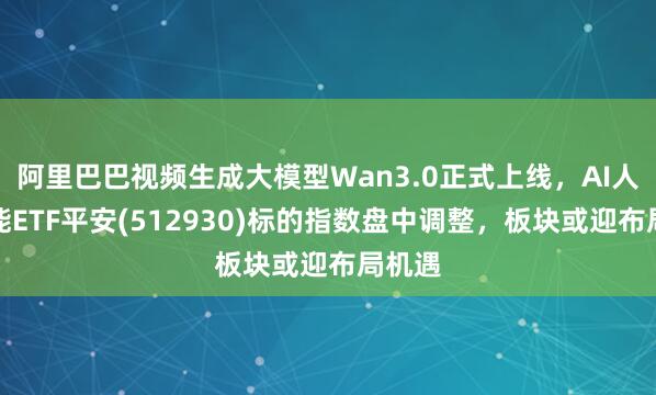阿里巴巴视频生成大模型Wan3.0正式上线，AI人工智能ETF平安(512930)标的指数盘中调整，板块或迎布局机遇