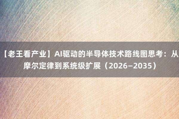 【老王看产业】AI驱动的半导体技术路线图思考：从摩尔定律到系统级扩展（2026—2035）