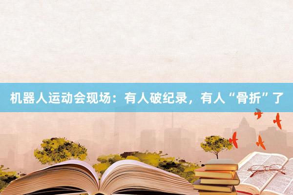 机器人运动会现场：有人破纪录，有人“骨折”了