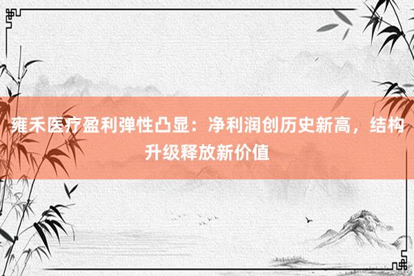 雍禾医疗盈利弹性凸显：净利润创历史新高，结构升级释放新价值