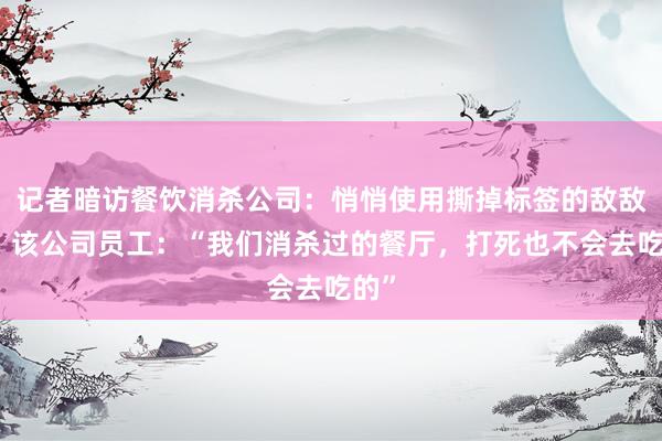 记者暗访餐饮消杀公司：悄悄使用撕掉标签的敌敌畏，该公司员工：“我们消杀过的餐厅，打死也不会去吃的”