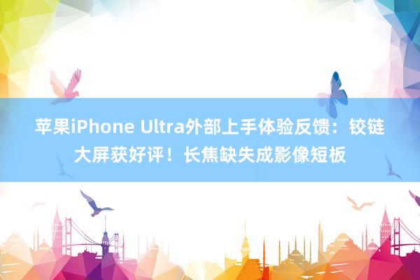 苹果iPhone Ultra外部上手体验反馈：铰链大屏获好评！长焦缺失成影像短板