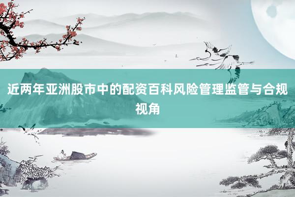 近两年亚洲股市中的配资百科风险管理监管与合规视角