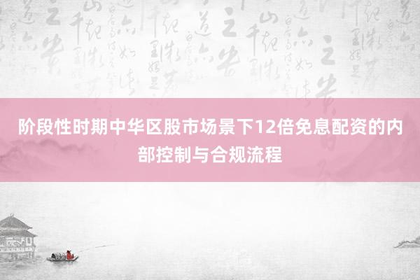 阶段性时期中华区股市场景下12倍免息配资的内部控制与合规流程