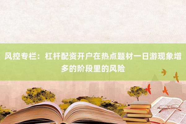 风控专栏：杠杆配资开户在热点题材一日游现象增多的阶段里的风险