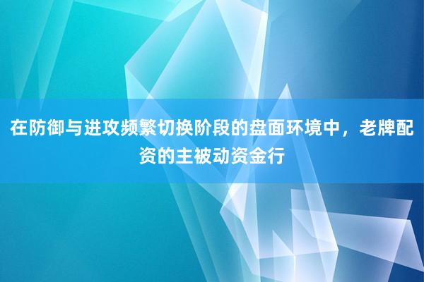 在防御与进攻频繁切换阶段的盘面环境中,老牌配资的主被动资金行
