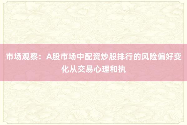 市场观察：A股市场中配资炒股排行的风险偏好变化从交易心理和执