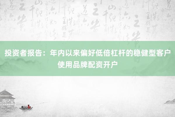 投资者报告：年内以来偏好低倍杠杆的稳健型客户使用品牌配资开户